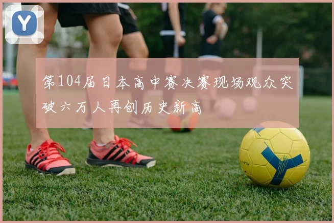第104届日本高中赛决赛现场观众突破六万人再创历史新高
