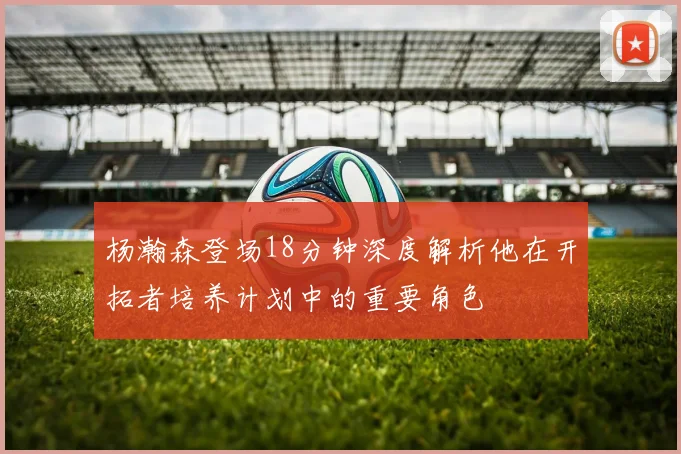 杨瀚森登场18分钟深度解析他在开拓者培养计划中的重要角色