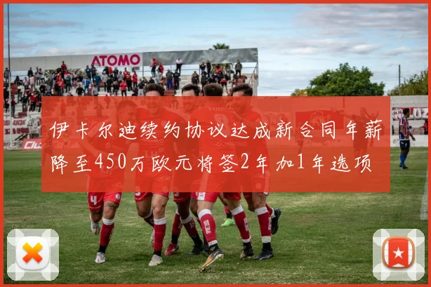 伊卡尔迪续约协议达成新合同年薪降至450万欧元将签2年加1年选项