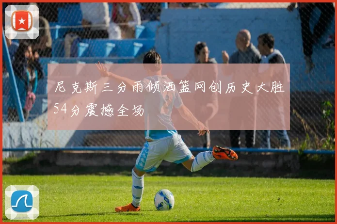 尼克斯三分雨倾洒篮网创历史大胜54分震撼全场