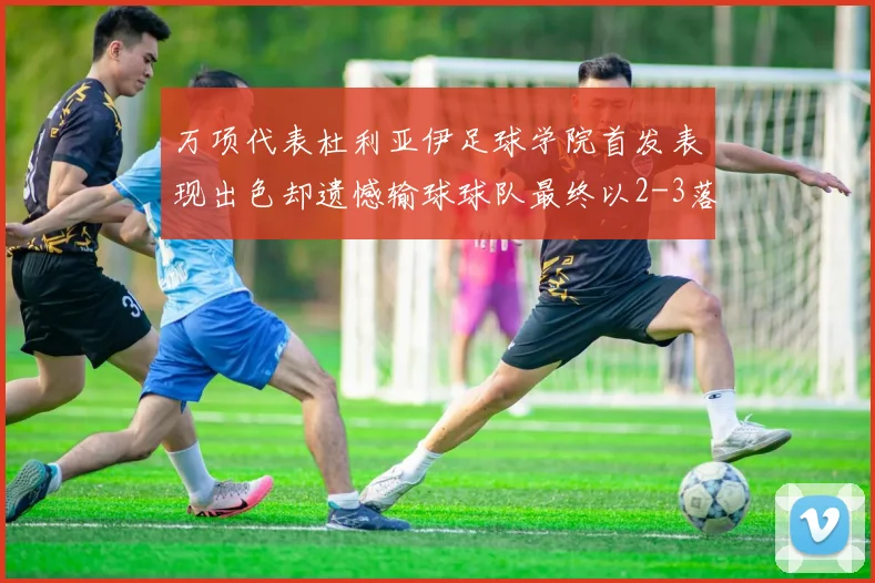 万项代表杜利亚伊足球学院首发表现出色却遗憾输球球队最终以2-3落败