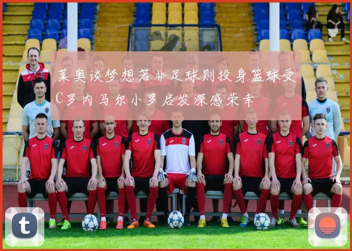 莱奥谈梦想若非足球则投身篮球受C罗内马尔小罗启发深感荣幸