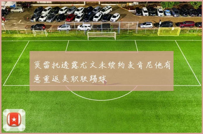 莫雷托透露尤文未续约麦肯尼他有意重返美职联踢球