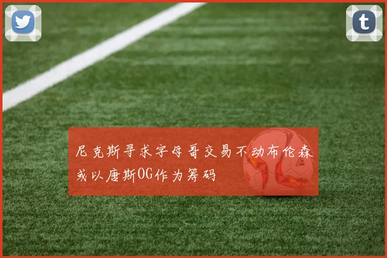 尼克斯寻求字母哥交易不动布伦森或以唐斯OG作为筹码
