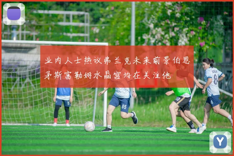 业内人士热议弗兰克未来前景伯恩茅斯富勒姆水晶宫均在关注他