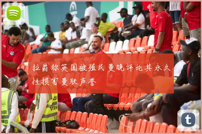 拉爵称英国被殖民曼晚评论其永久性损害曼联声誉