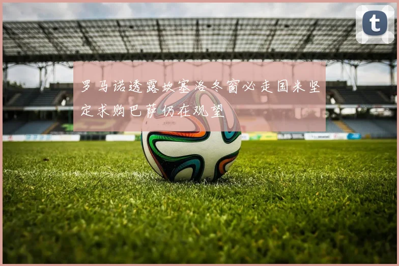 罗马诺透露坎塞洛冬窗必走国米坚定求购巴萨仍在观望
