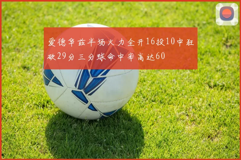 爱德华兹半场火力全开16投10中狂砍29分三分球命中率高达60