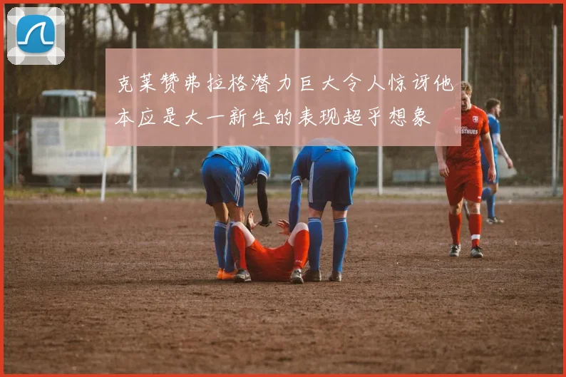 克莱赞弗拉格潜力巨大令人惊讶他本应是大一新生的表现超乎想象