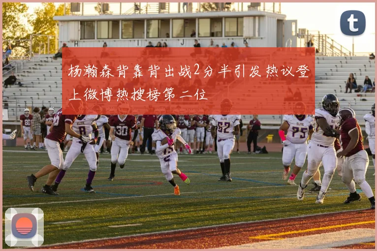 杨瀚森背靠背出战2分半引发热议登上微博热搜榜第二位