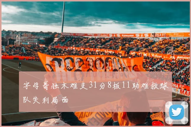 字母哥独木难支31分8板11助难救球队失利局面