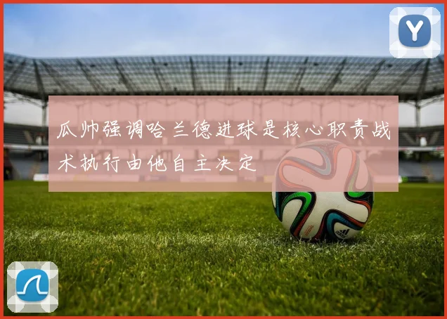 瓜帅强调哈兰德进球是核心职责战术执行由他自主决定
