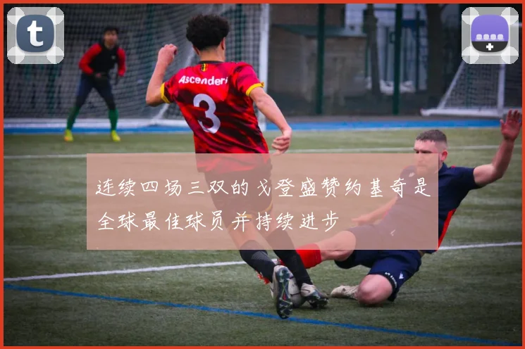 连续四场三双的戈登盛赞约基奇是全球最佳球员并持续进步