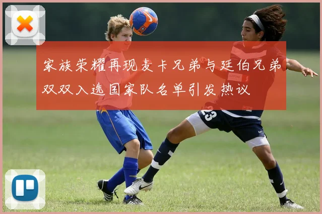 家族荣耀再现麦卡兄弟与廷伯兄弟双双入选国家队名单引发热议